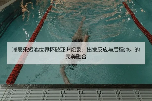 潘展乐短池世界杯破亚洲纪录：出发反应与后程冲刺的完美融合